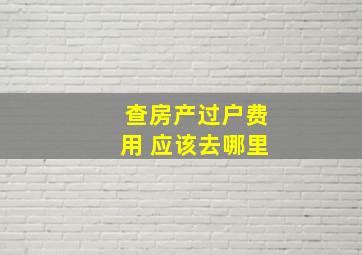 查房产过户费用 应该去哪里